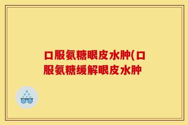 口服氨糖眼皮水肿(口服氨糖缓解眼皮水肿