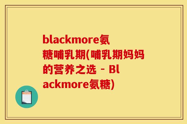 blackmore氨糖哺乳期(哺乳期妈妈的营养之选 - Blackmore氨糖)