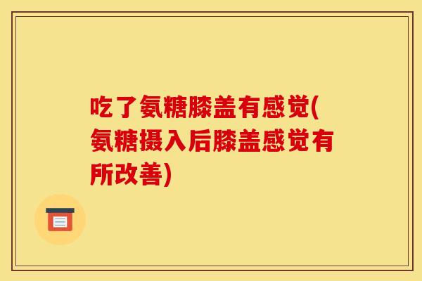 吃了氨糖膝盖有感觉(氨糖摄入后膝盖感觉有所改善)