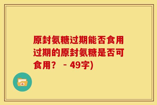 原封氨糖过期能否食用过期的原封氨糖是否可食用？ - 49字)