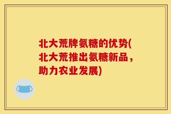 北大荒牌氨糖的优势(北大荒推出氨糖新品，助力农业发展)