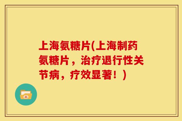 上海氨糖片(上海制药氨糖片，治疗退行性关节病，疗效显著！)