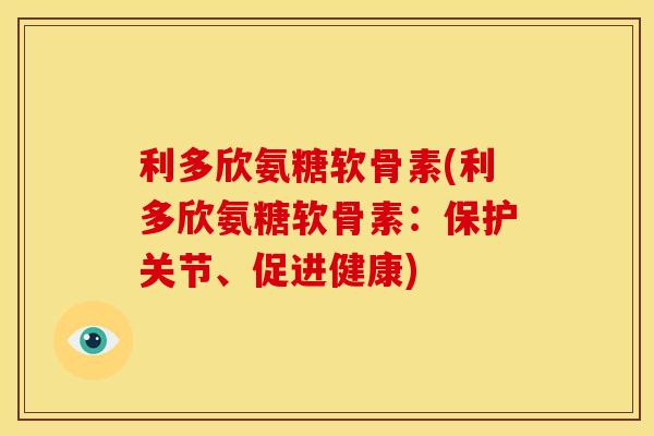 利多欣氨糖软骨素(利多欣氨糖软骨素：保护关节、促进健康)