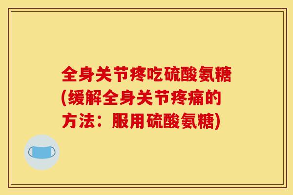 全身关节疼吃硫酸氨糖(缓解全身关节疼痛的方法：服用硫酸氨糖)