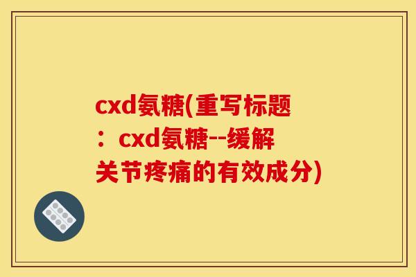 cxd氨糖(重写标题：cxd氨糖--缓解关节疼痛的有效成分)