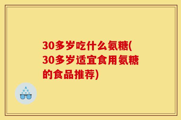 30多岁吃什么氨糖(30多岁适宜食用氨糖的食品推荐)