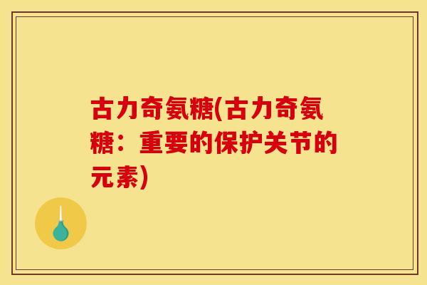 古力奇氨糖(古力奇氨糖：重要的保护关节的元素)