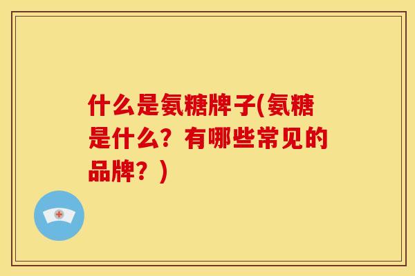 什么是氨糖牌子(氨糖是什么？有哪些常见的品牌？)