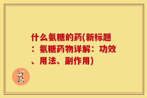 什么氨糖的药(新标题：氨糖药物详解：功效、用法、副作用)