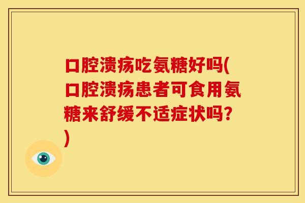 口腔溃疡吃氨糖好吗(口腔溃疡患者可食用氨糖来舒缓不适症状吗？)