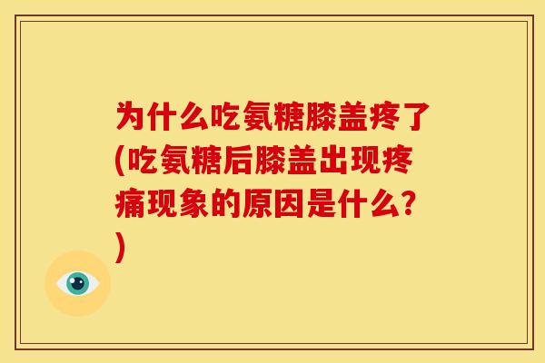 为什么吃氨糖膝盖疼了(吃氨糖后膝盖出现疼痛现象的原因是什么？)