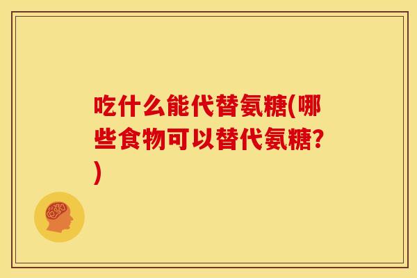 吃什么能代替氨糖(哪些食物可以替代氨糖？)