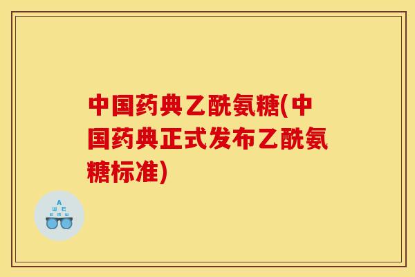 中国药典乙酰氨糖(中国药典正式发布乙酰氨糖标准)