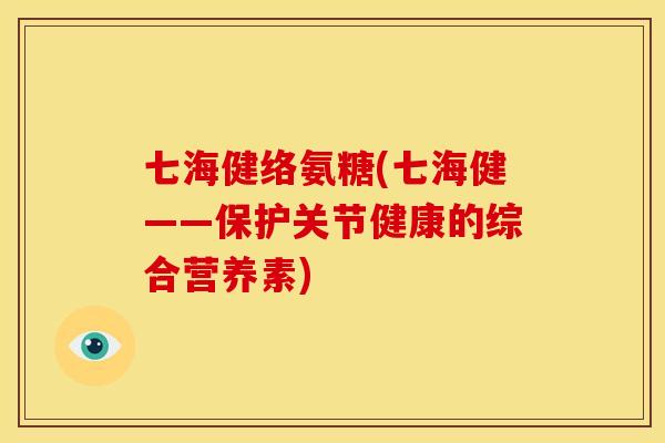 七海健络氨糖(七海健——保护关节健康的综合营养素)