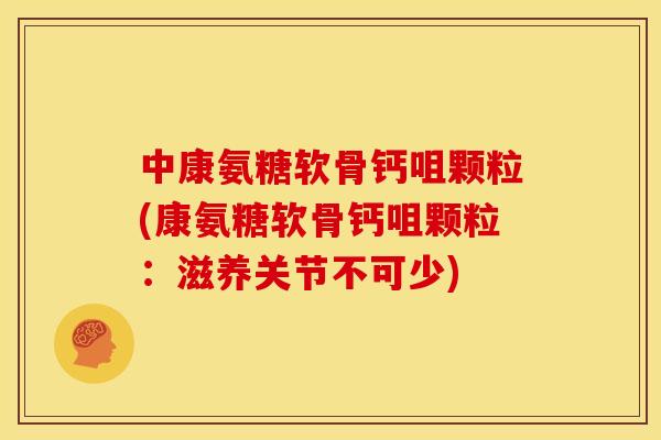 中康氨糖软骨钙咀颗粒(康氨糖软骨钙咀颗粒：滋养关节不可少)