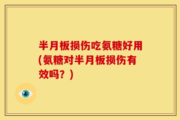 半月板损伤吃氨糖好用(氨糖对半月板损伤有效吗？)