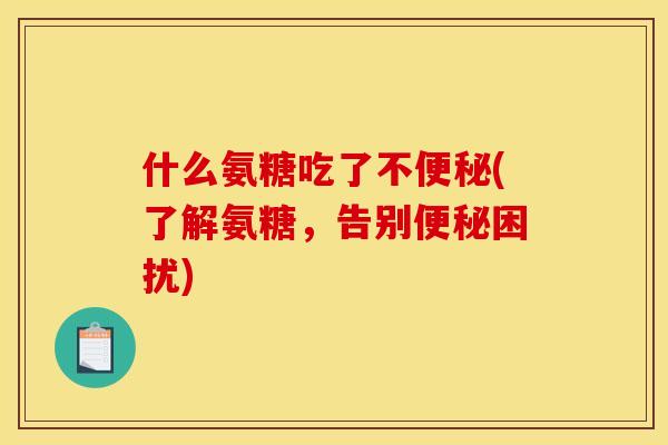什么氨糖吃了不便秘(了解氨糖，告别便秘困扰)