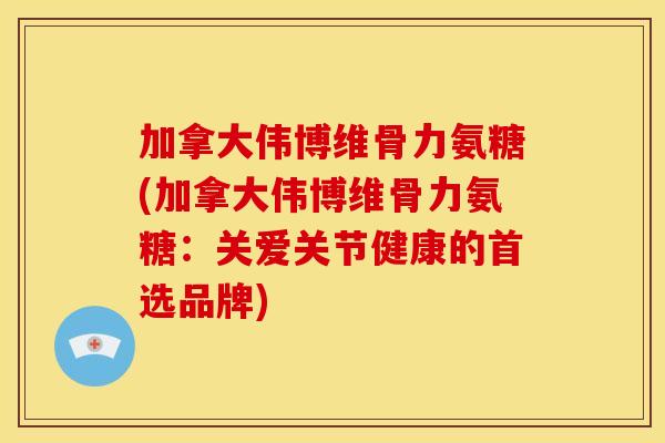 加拿大伟博维骨力氨糖(加拿大伟博维骨力氨糖：关爱关节健康的首选品牌)