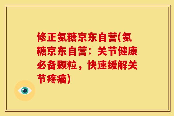 修正氨糖京东自营(氨糖京东自营：关节健康必备颗粒，快速缓解关节疼痛)