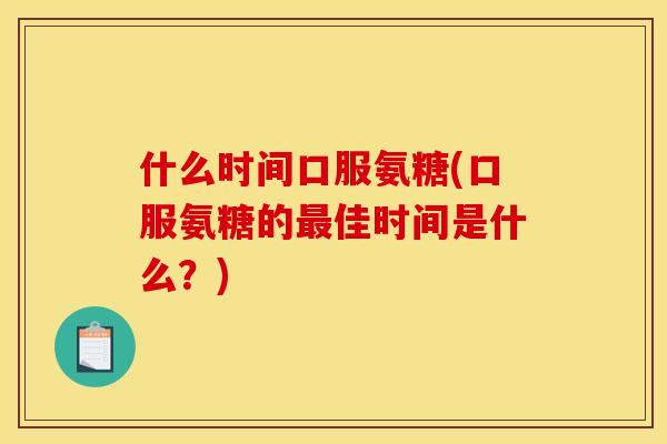 什么时间口服氨糖(口服氨糖的最佳时间是什么？)
