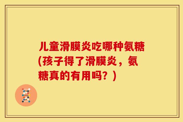儿童滑膜炎吃哪种氨糖(孩子得了滑膜炎，氨糖真的有用吗？)