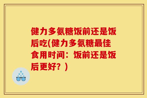 健力多氨糖饭前还是饭后吃(健力多氨糖最佳食用时间：饭前还是饭后更好？)