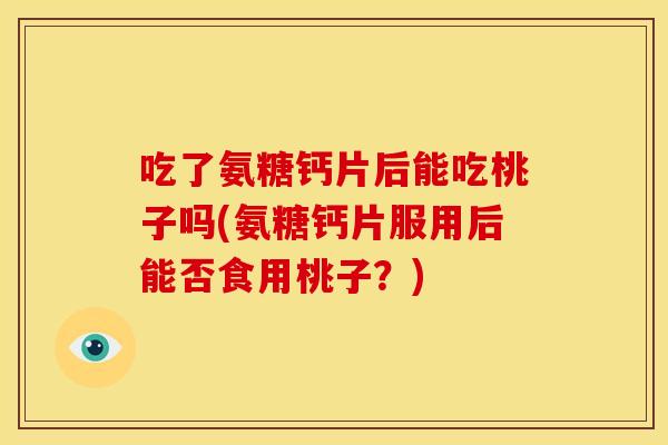 吃了氨糖钙片后能吃桃子吗(氨糖钙片服用后能否食用桃子？)