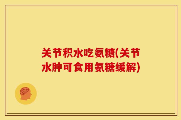 关节积水吃氨糖(关节水肿可食用氨糖缓解)
