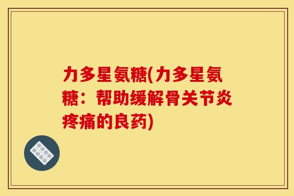 力多星氨糖(力多星氨糖：帮助缓解骨关节炎疼痛的良药)
