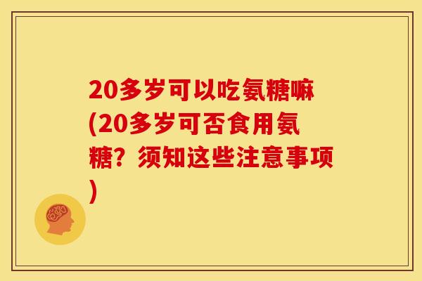 20多岁可以吃氨糖嘛(20多岁可否食用氨糖？须知这些注意事项)