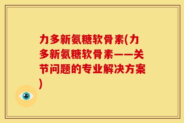 力多新氨糖软骨素(力多新氨糖软骨素——关节问题的专业解决方案)