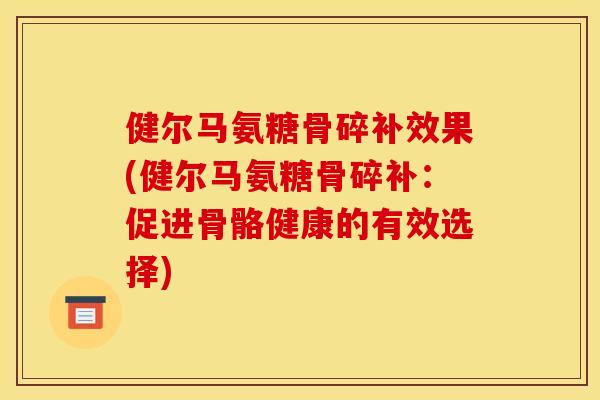健尔马氨糖骨碎补效果(健尔马氨糖骨碎补：促进骨骼健康的有效选择)