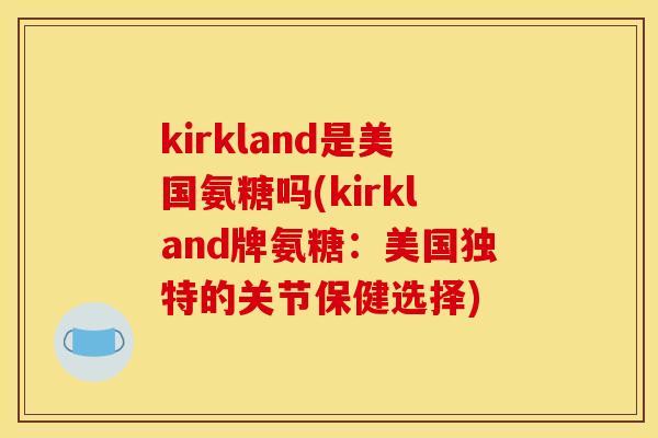 kirkland是美国氨糖吗(kirkland牌氨糖：美国独特的关节保健选择)