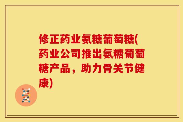 修正药业氨糖葡萄糖(药业公司推出氨糖葡萄糖产品，助力骨关节健康)