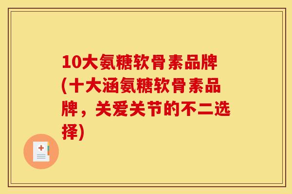 10大氨糖软骨素品牌(十大涵氨糖软骨素品牌，关爱关节的不二选择)