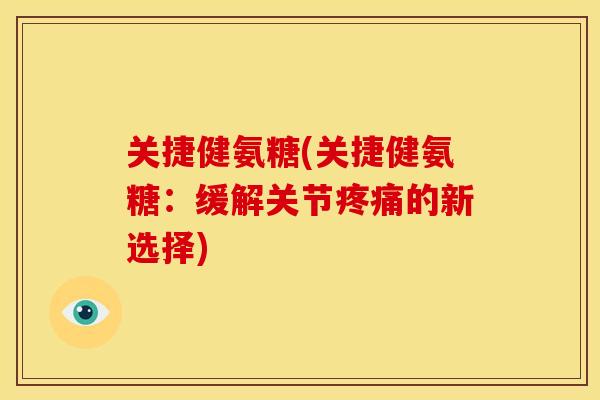 关捷健氨糖(关捷健氨糖：缓解关节疼痛的新选择)