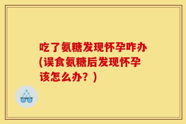 吃了氨糖发现怀孕咋办(误食氨糖后发现怀孕该怎么办？)