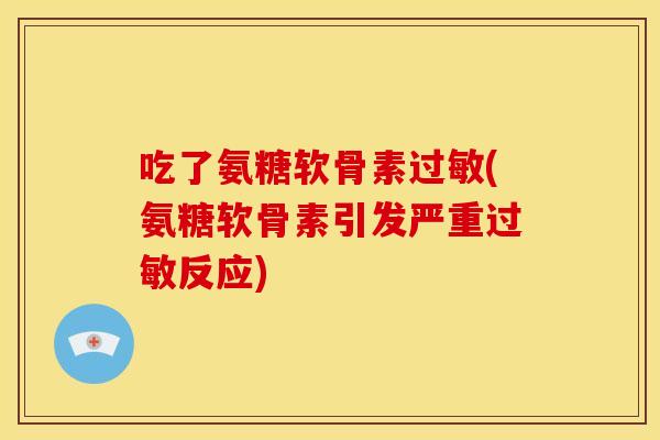 吃了氨糖软骨素过敏(氨糖软骨素引发严重过敏反应)