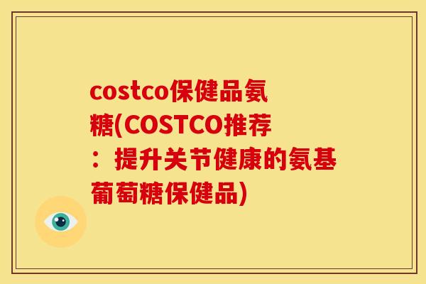 costco保健品氨糖(COSTCO推荐：提升关节健康的氨基葡萄糖保健品)