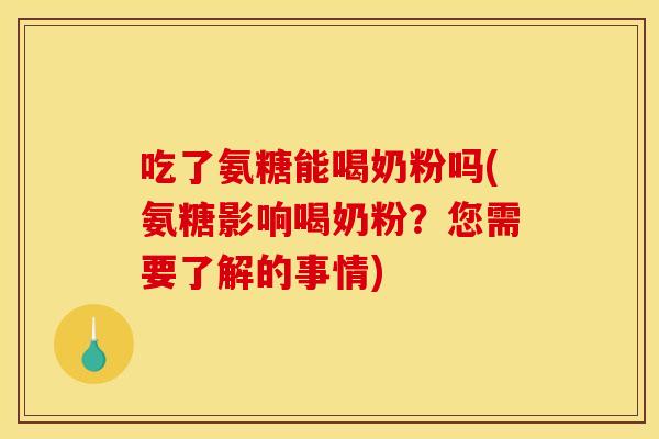 吃了氨糖能喝奶粉吗(氨糖影响喝奶粉？您需要了解的事情)