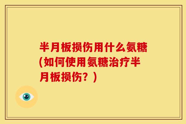 半月板损伤用什么氨糖(如何使用氨糖治疗半月板损伤？)