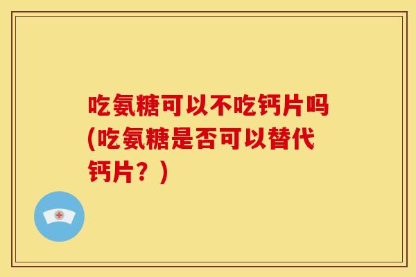 吃氨糖可以不吃钙片吗(吃氨糖是否可以替代钙片？)