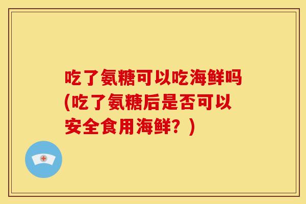 吃了氨糖可以吃海鲜吗(吃了氨糖后是否可以安全食用海鲜？)