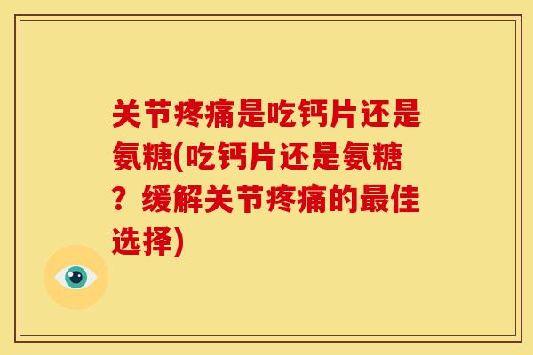 关节疼痛是吃钙片还是氨糖(吃钙片还是氨糖？缓解关节疼痛的最佳选择)