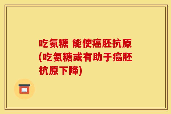 吃氨糖 能使癌胚抗原(吃氨糖或有助于癌胚抗原下降)
