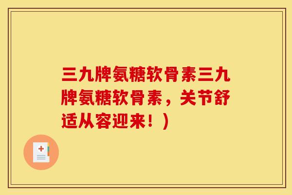 三九牌氨糖软骨素三九牌氨糖软骨素，关节舒适从容迎来！)