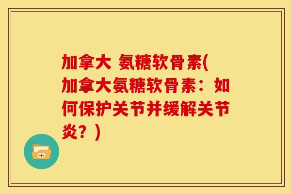 加拿大 氨糖软骨素(加拿大氨糖软骨素：如何保护关节并缓解关节炎？)