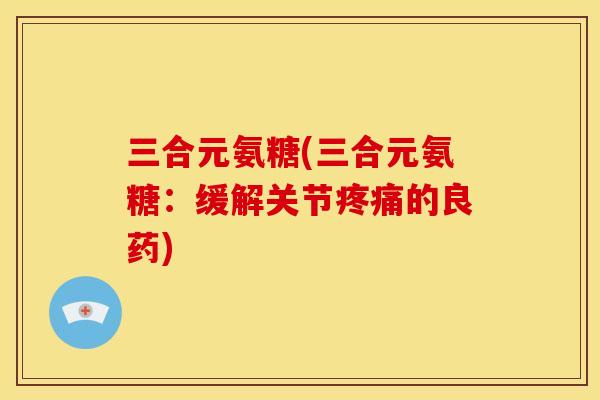 三合元氨糖(三合元氨糖：缓解关节疼痛的良药)