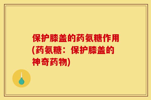 保护膝盖的药氨糖作用(药氨糖：保护膝盖的神奇药物)