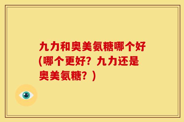 九力和奥美氨糖哪个好(哪个更好？九力还是奥美氨糖？)